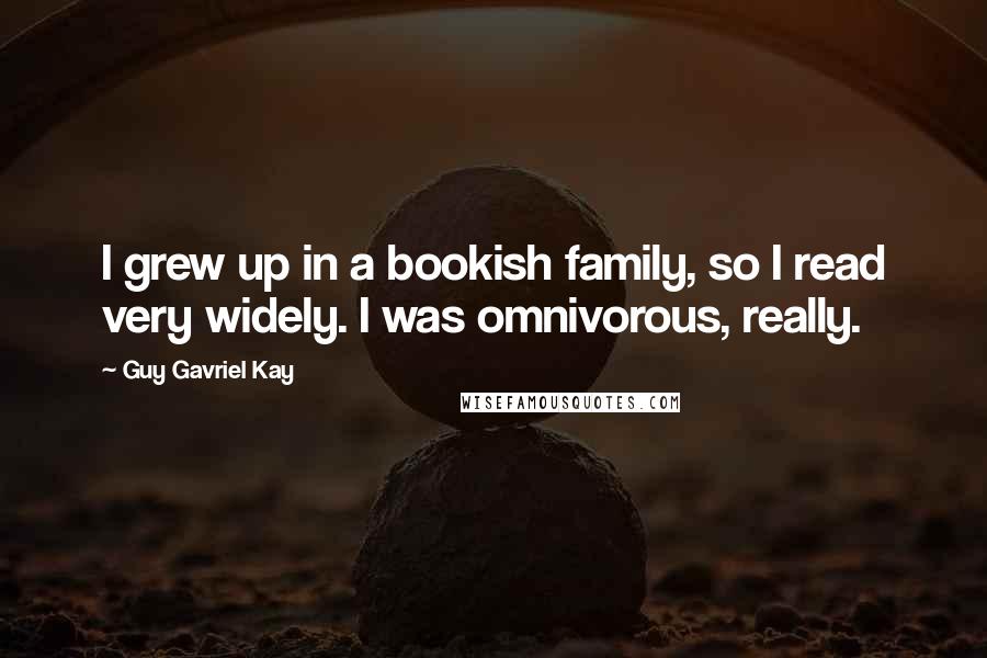 Guy Gavriel Kay Quotes: I grew up in a bookish family, so I read very widely. I was omnivorous, really.