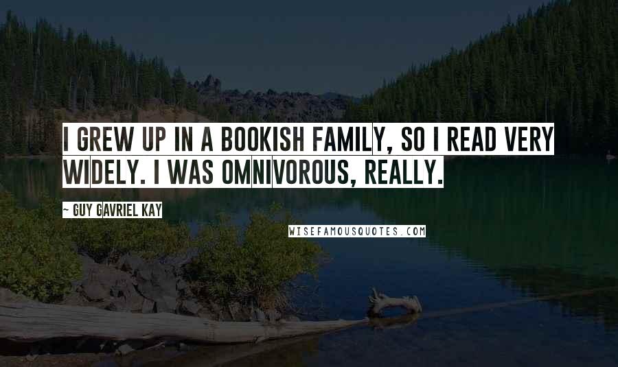 Guy Gavriel Kay Quotes: I grew up in a bookish family, so I read very widely. I was omnivorous, really.