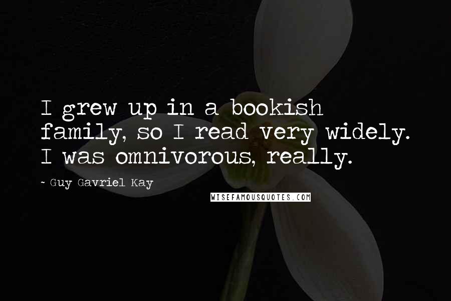 Guy Gavriel Kay Quotes: I grew up in a bookish family, so I read very widely. I was omnivorous, really.