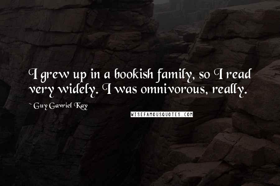 Guy Gavriel Kay Quotes: I grew up in a bookish family, so I read very widely. I was omnivorous, really.