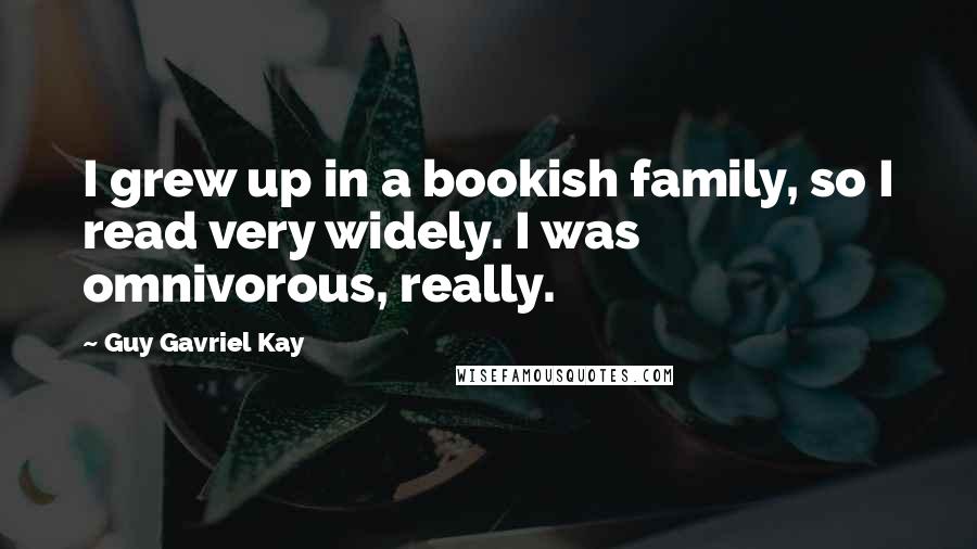 Guy Gavriel Kay Quotes: I grew up in a bookish family, so I read very widely. I was omnivorous, really.