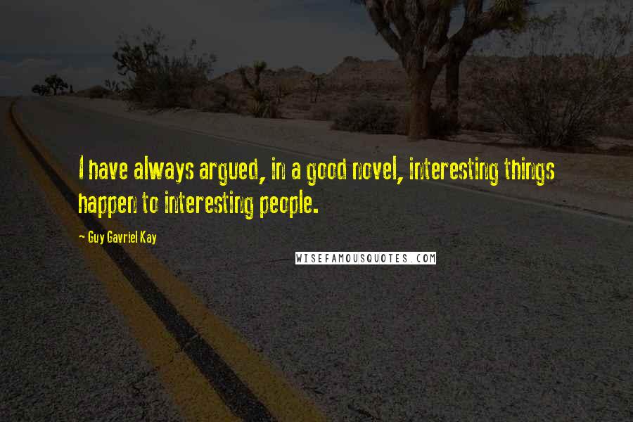 Guy Gavriel Kay Quotes: I have always argued, in a good novel, interesting things happen to interesting people.