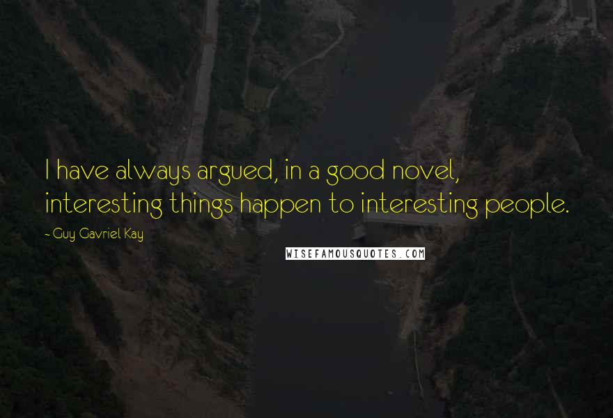 Guy Gavriel Kay Quotes: I have always argued, in a good novel, interesting things happen to interesting people.