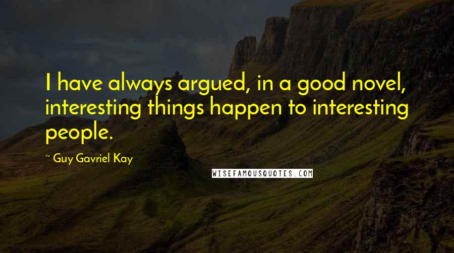 Guy Gavriel Kay Quotes: I have always argued, in a good novel, interesting things happen to interesting people.
