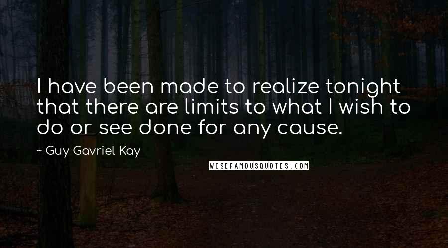 Guy Gavriel Kay Quotes: I have been made to realize tonight that there are limits to what I wish to do or see done for any cause.