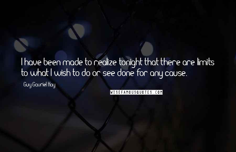 Guy Gavriel Kay Quotes: I have been made to realize tonight that there are limits to what I wish to do or see done for any cause.