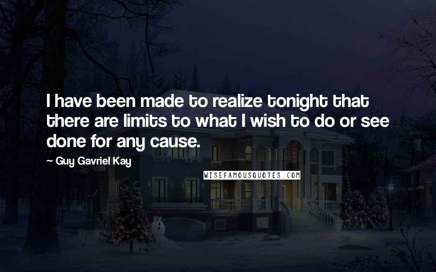 Guy Gavriel Kay Quotes: I have been made to realize tonight that there are limits to what I wish to do or see done for any cause.