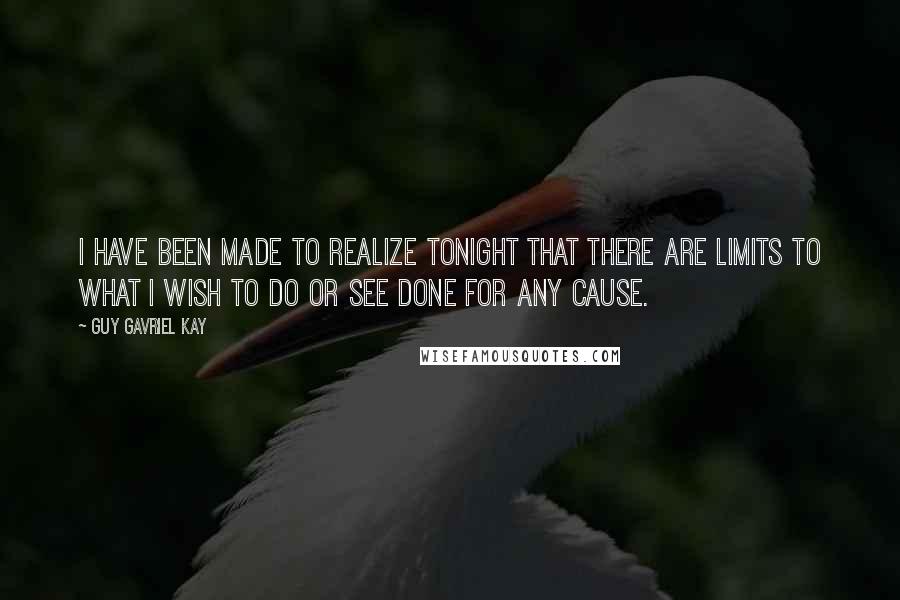 Guy Gavriel Kay Quotes: I have been made to realize tonight that there are limits to what I wish to do or see done for any cause.