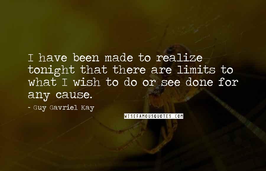 Guy Gavriel Kay Quotes: I have been made to realize tonight that there are limits to what I wish to do or see done for any cause.
