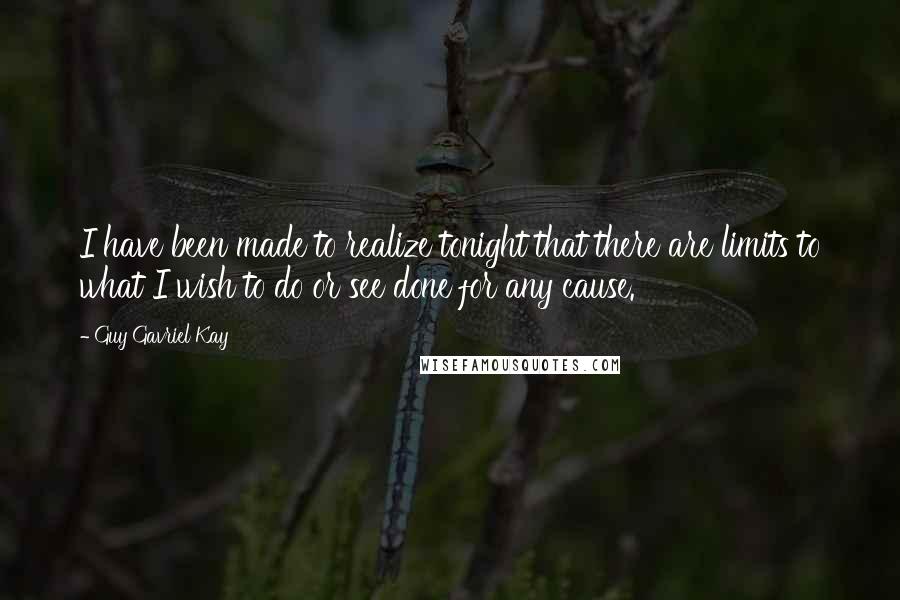 Guy Gavriel Kay Quotes: I have been made to realize tonight that there are limits to what I wish to do or see done for any cause.