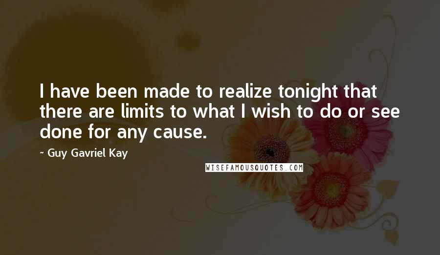 Guy Gavriel Kay Quotes: I have been made to realize tonight that there are limits to what I wish to do or see done for any cause.