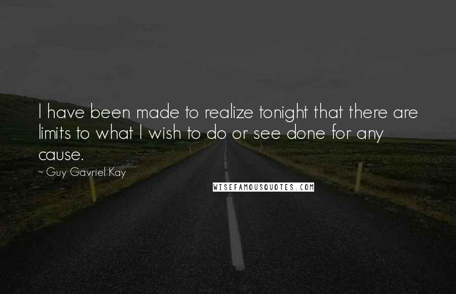 Guy Gavriel Kay Quotes: I have been made to realize tonight that there are limits to what I wish to do or see done for any cause.