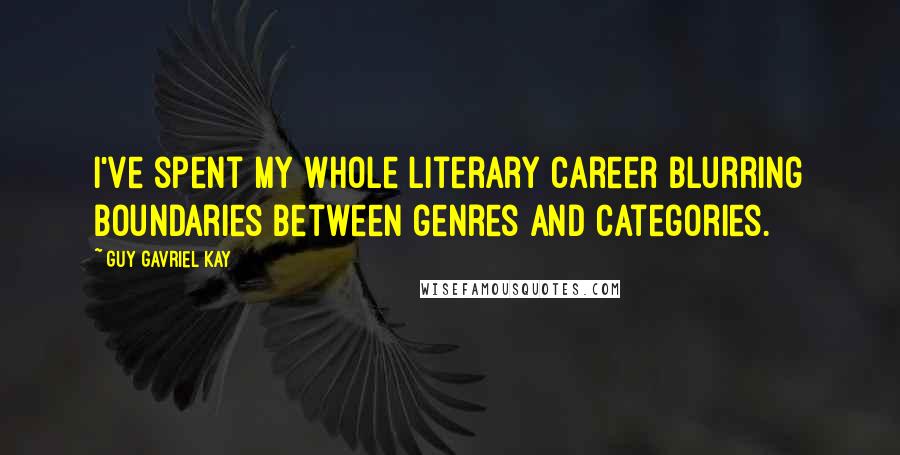 Guy Gavriel Kay Quotes: I've spent my whole literary career blurring boundaries between genres and categories.