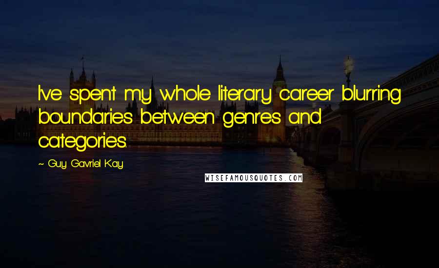 Guy Gavriel Kay Quotes: I've spent my whole literary career blurring boundaries between genres and categories.