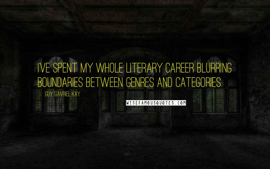 Guy Gavriel Kay Quotes: I've spent my whole literary career blurring boundaries between genres and categories.