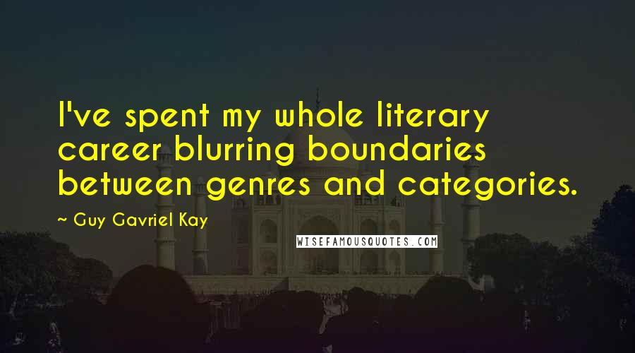 Guy Gavriel Kay Quotes: I've spent my whole literary career blurring boundaries between genres and categories.