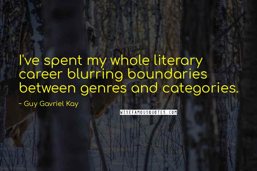 Guy Gavriel Kay Quotes: I've spent my whole literary career blurring boundaries between genres and categories.