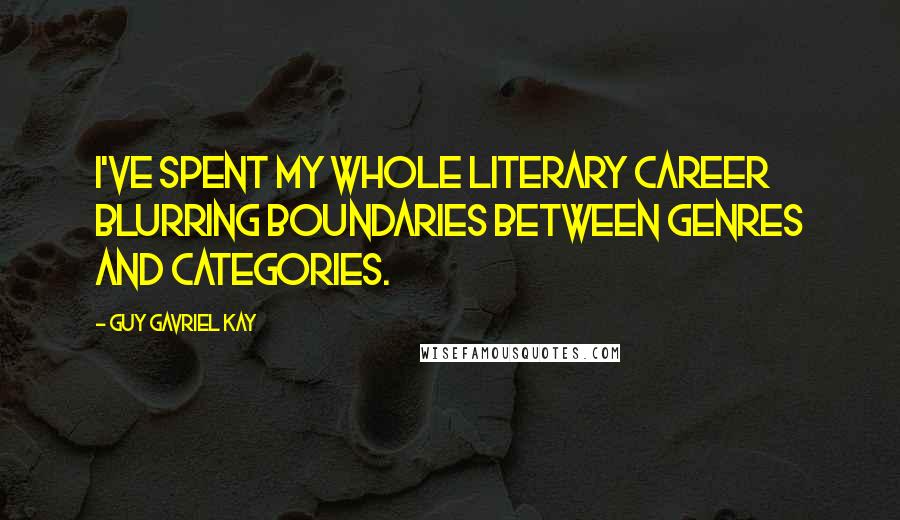 Guy Gavriel Kay Quotes: I've spent my whole literary career blurring boundaries between genres and categories.