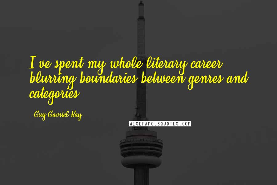 Guy Gavriel Kay Quotes: I've spent my whole literary career blurring boundaries between genres and categories.