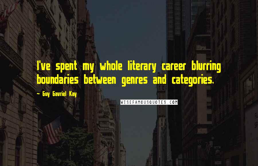 Guy Gavriel Kay Quotes: I've spent my whole literary career blurring boundaries between genres and categories.