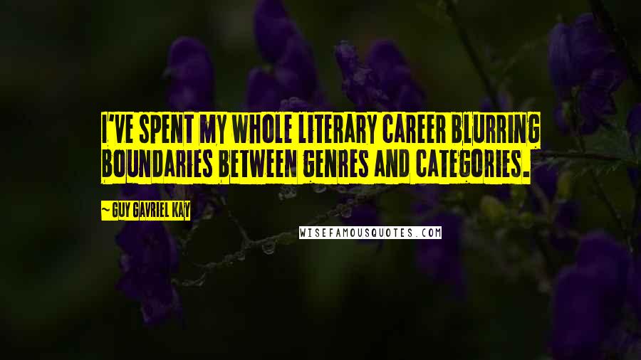 Guy Gavriel Kay Quotes: I've spent my whole literary career blurring boundaries between genres and categories.