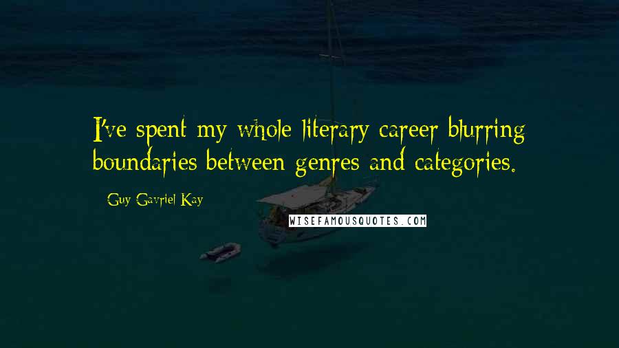 Guy Gavriel Kay Quotes: I've spent my whole literary career blurring boundaries between genres and categories.