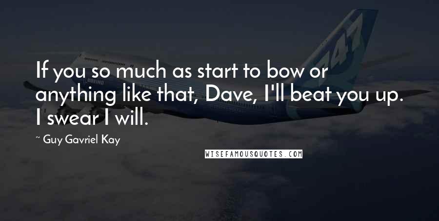Guy Gavriel Kay Quotes: If you so much as start to bow or anything like that, Dave, I'll beat you up. I swear I will.