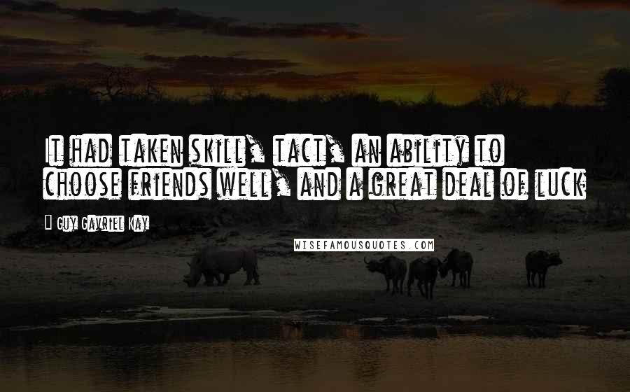 Guy Gavriel Kay Quotes: It had taken skill, tact, an ability to choose friends well, and a great deal of luck