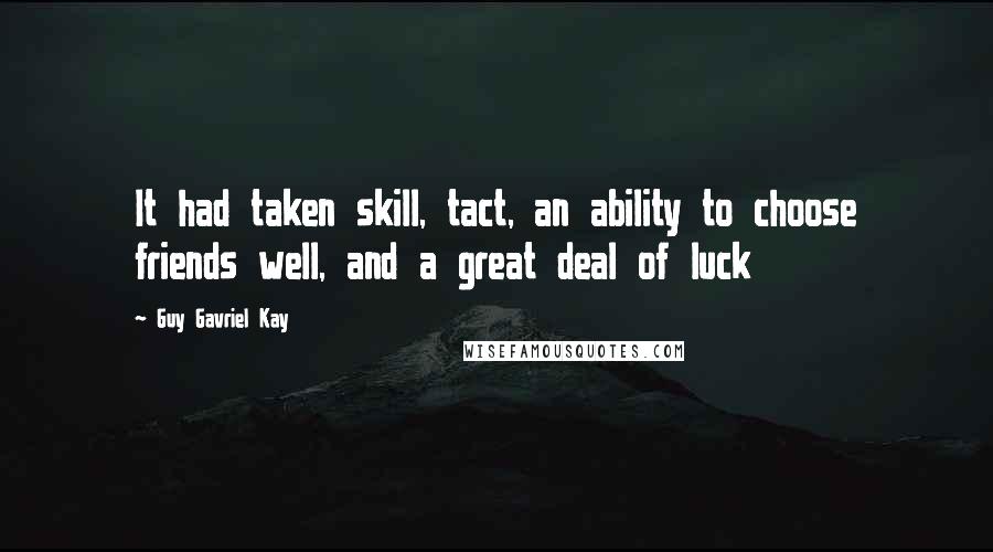 Guy Gavriel Kay Quotes: It had taken skill, tact, an ability to choose friends well, and a great deal of luck