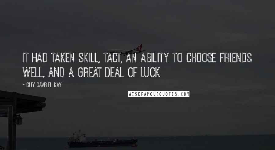 Guy Gavriel Kay Quotes: It had taken skill, tact, an ability to choose friends well, and a great deal of luck