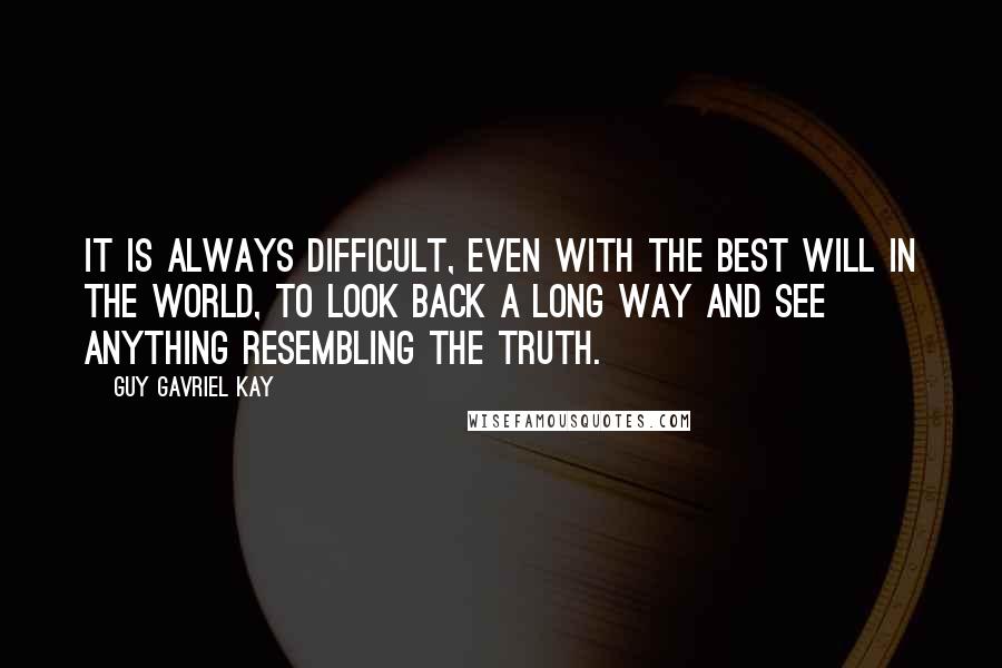 Guy Gavriel Kay Quotes: It is always difficult, even with the best will in the world, to look back a long way and see anything resembling the truth.