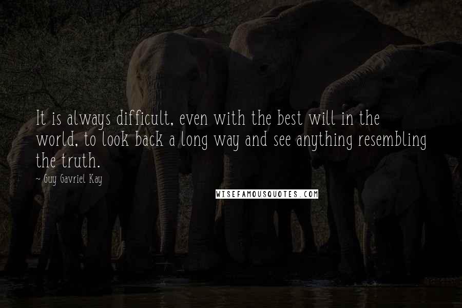 Guy Gavriel Kay Quotes: It is always difficult, even with the best will in the world, to look back a long way and see anything resembling the truth.