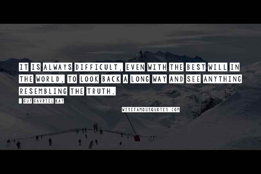 Guy Gavriel Kay Quotes: It is always difficult, even with the best will in the world, to look back a long way and see anything resembling the truth.