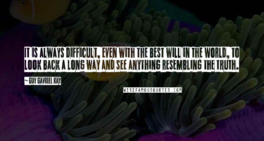 Guy Gavriel Kay Quotes: It is always difficult, even with the best will in the world, to look back a long way and see anything resembling the truth.