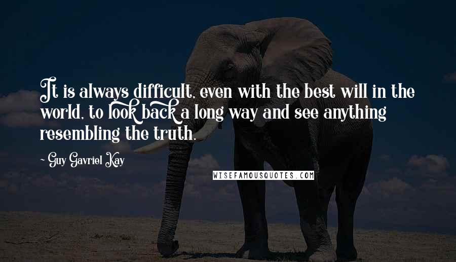 Guy Gavriel Kay Quotes: It is always difficult, even with the best will in the world, to look back a long way and see anything resembling the truth.