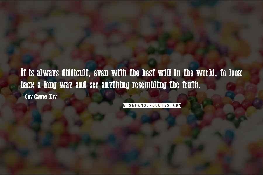 Guy Gavriel Kay Quotes: It is always difficult, even with the best will in the world, to look back a long way and see anything resembling the truth.