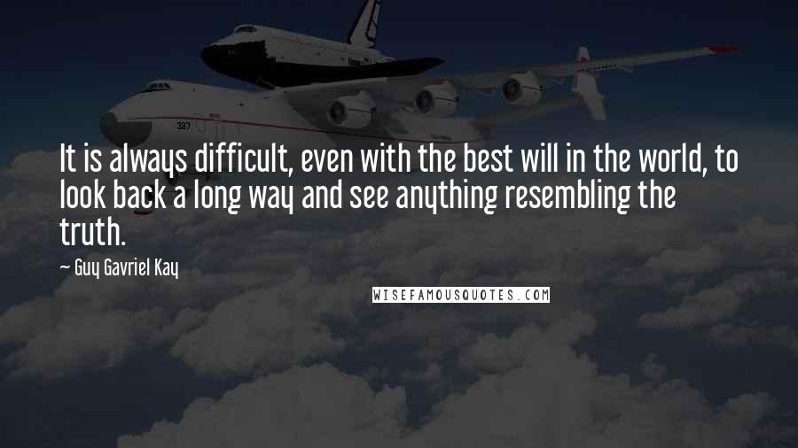 Guy Gavriel Kay Quotes: It is always difficult, even with the best will in the world, to look back a long way and see anything resembling the truth.