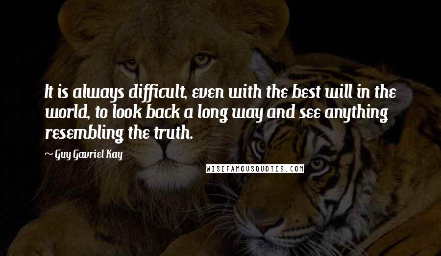 Guy Gavriel Kay Quotes: It is always difficult, even with the best will in the world, to look back a long way and see anything resembling the truth.