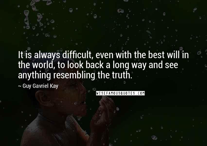Guy Gavriel Kay Quotes: It is always difficult, even with the best will in the world, to look back a long way and see anything resembling the truth.