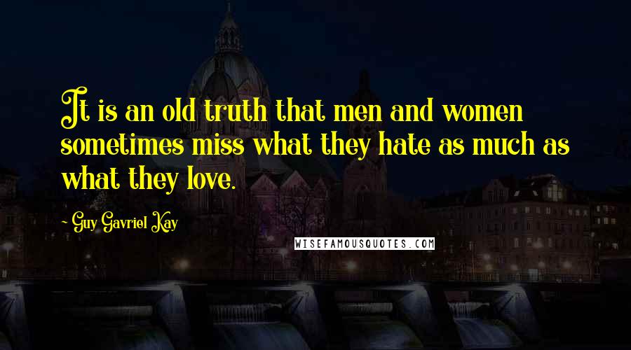 Guy Gavriel Kay Quotes: It is an old truth that men and women sometimes miss what they hate as much as what they love.