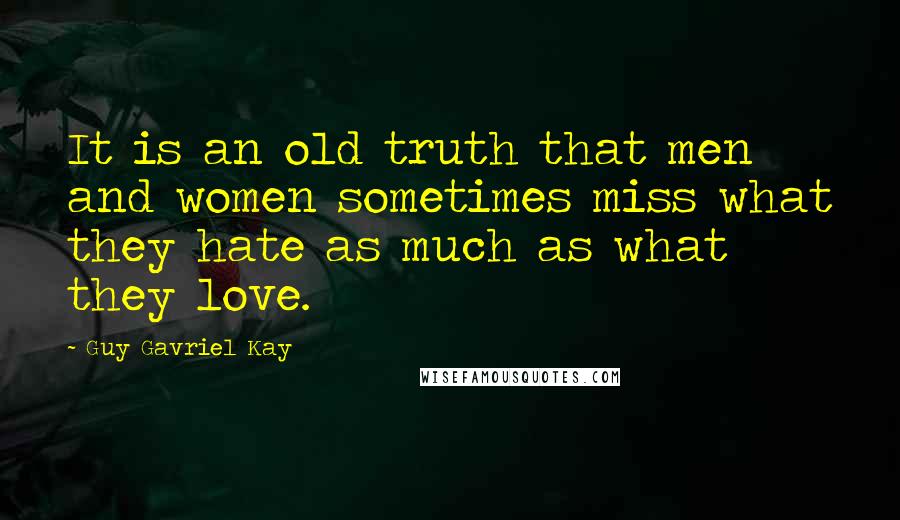 Guy Gavriel Kay Quotes: It is an old truth that men and women sometimes miss what they hate as much as what they love.