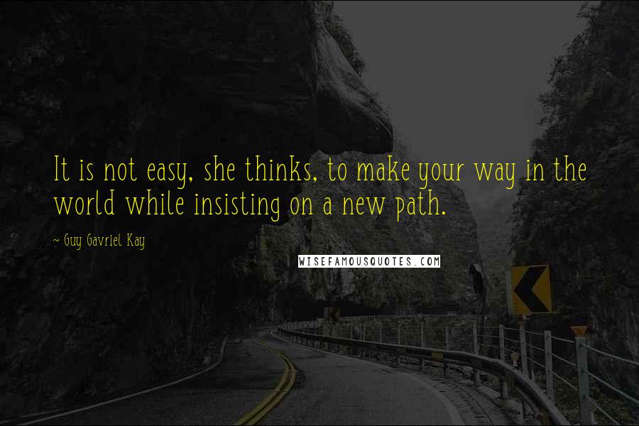 Guy Gavriel Kay Quotes: It is not easy, she thinks, to make your way in the world while insisting on a new path.