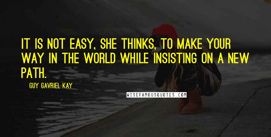 Guy Gavriel Kay Quotes: It is not easy, she thinks, to make your way in the world while insisting on a new path.