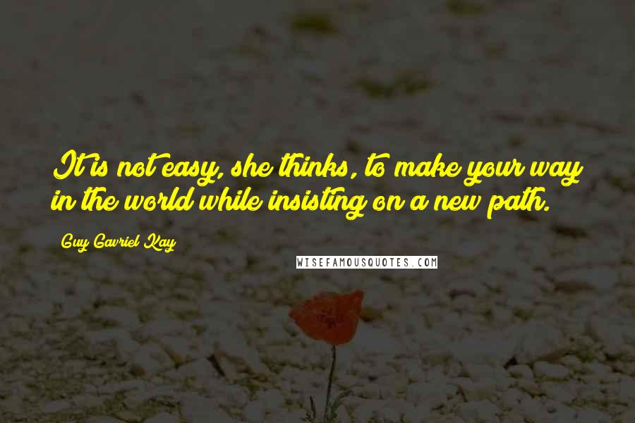 Guy Gavriel Kay Quotes: It is not easy, she thinks, to make your way in the world while insisting on a new path.