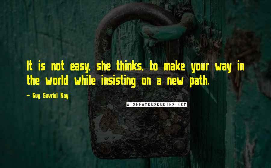 Guy Gavriel Kay Quotes: It is not easy, she thinks, to make your way in the world while insisting on a new path.