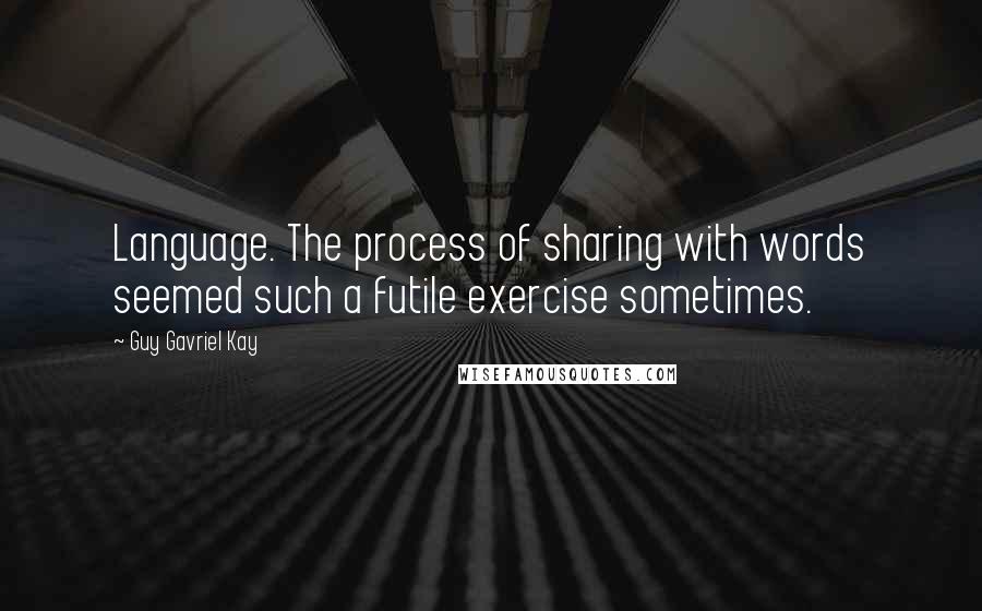 Guy Gavriel Kay Quotes: Language. The process of sharing with words seemed such a futile exercise sometimes.