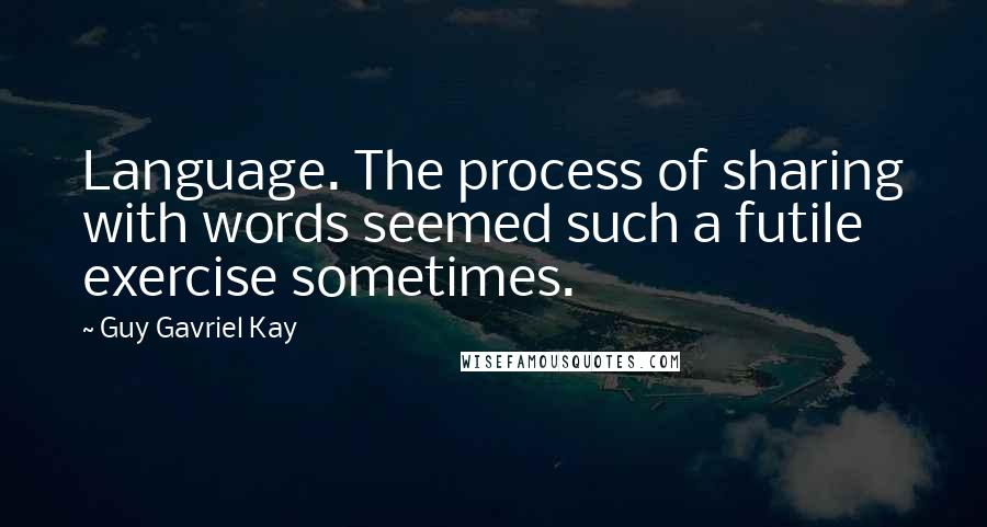 Guy Gavriel Kay Quotes: Language. The process of sharing with words seemed such a futile exercise sometimes.