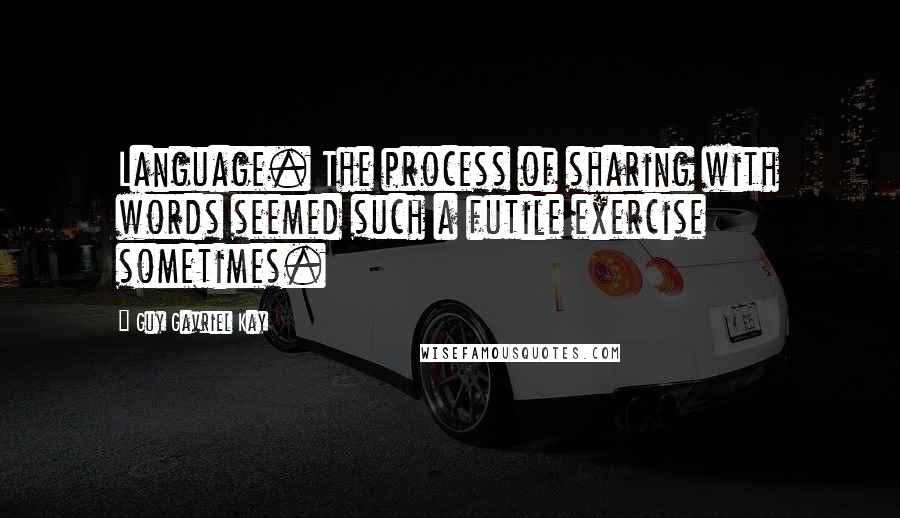 Guy Gavriel Kay Quotes: Language. The process of sharing with words seemed such a futile exercise sometimes.