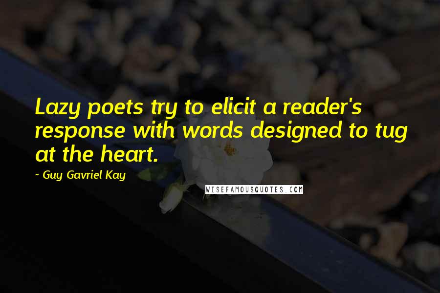 Guy Gavriel Kay Quotes: Lazy poets try to elicit a reader's response with words designed to tug at the heart.