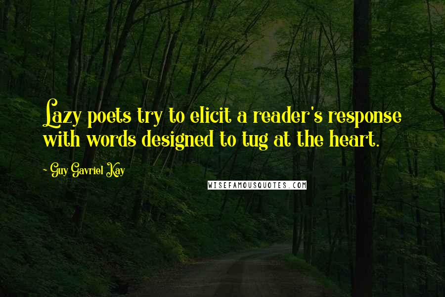 Guy Gavriel Kay Quotes: Lazy poets try to elicit a reader's response with words designed to tug at the heart.